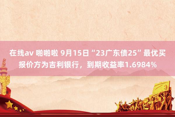 在线av 啪啪啦 9月15日“23广东债25”最优买报价方为吉利银行，到期收益率1.6984%