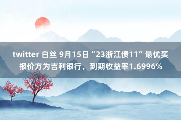 twitter 白丝 9月15日“23浙江债11”最优买报价方为吉利银行，到期收益率1.6996%