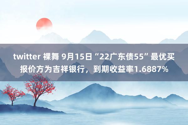 twitter 裸舞 9月15日“22广东债55”最优买报价方为吉祥银行，到期收益率1.6887%