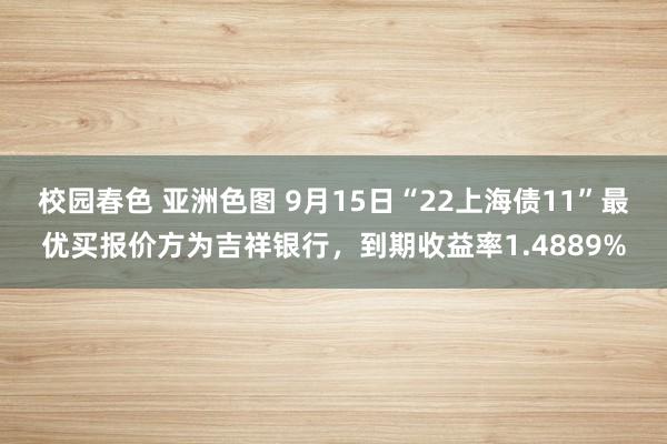 校园春色 亚洲色图 9月15日“22上海债11”最优买报价方为吉祥银行，到期收益率1.4889%