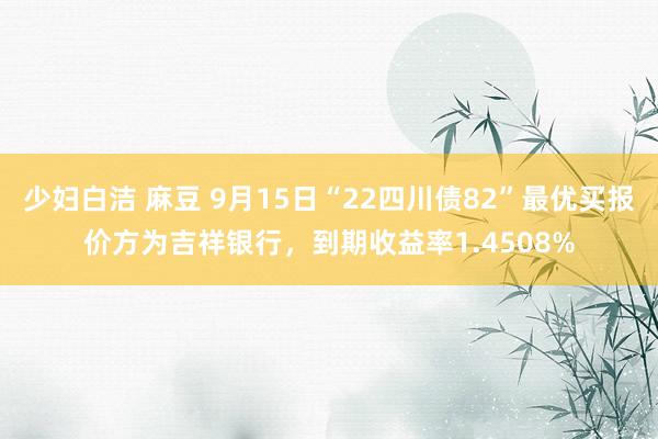 少妇白洁 麻豆 9月15日“22四川债82”最优买报价方为吉祥银行，到期收益率1.4508%