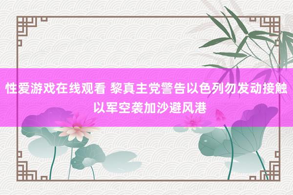 性爱游戏在线观看 黎真主党警告以色列勿发动接触  以军空袭加沙避风港