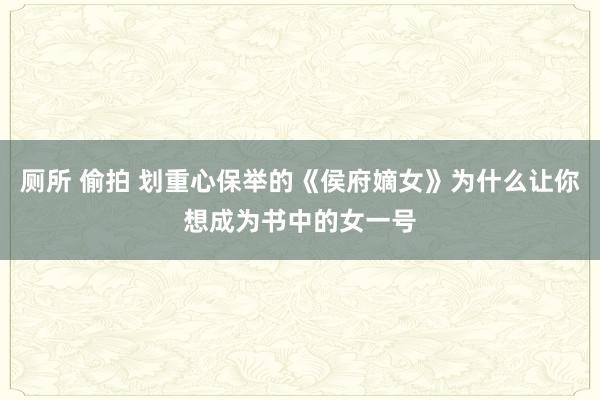 厕所 偷拍 划重心保举的《侯府嫡女》为什么让你想成为书中的女一号