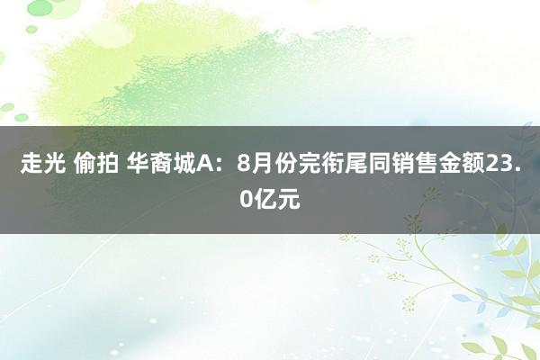 走光 偷拍 华裔城A：8月份完衔尾同销售金额23.0亿元