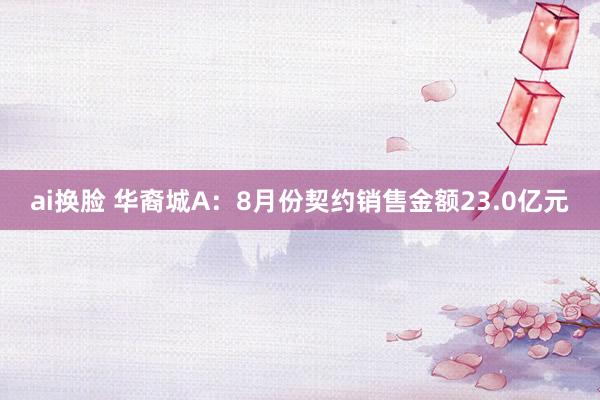 ai换脸 华裔城A：8月份契约销售金额23.0亿元