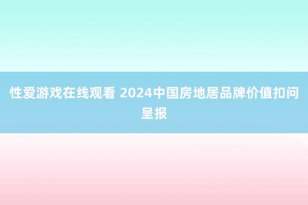 性爱游戏在线观看 2024中国房地居品牌价值扣问呈报