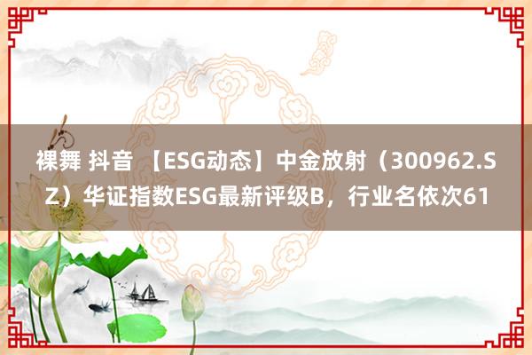 裸舞 抖音 【ESG动态】中金放射（300962.SZ）华证指数ESG最新评级B，行业名依次61