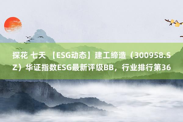 探花 七天 【ESG动态】建工缔造（300958.SZ）华证指数ESG最新评级BB，行业排行第36