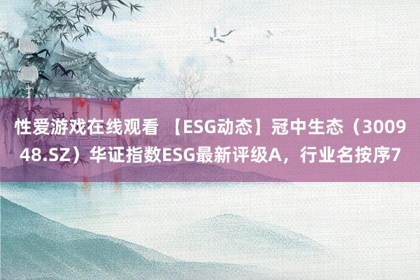 性爱游戏在线观看 【ESG动态】冠中生态（300948.SZ）华证指数ESG最新评级A，行业名按序7