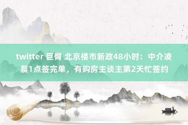 twitter 巨臀 北京楼市新政48小时：中介凌晨1点签完单，有购房主谈主第2天忙签约