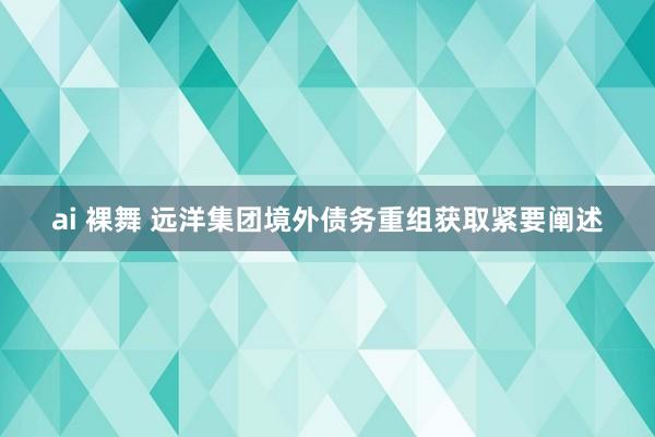 ai 裸舞 远洋集团境外债务重组获取紧要阐述