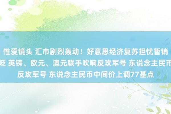 性爱镜头 汇市剧烈轰动！好意思经济复苏担忧暂销毁 好意思元疲软再贬 英镑、欧元、澳元联手吹响反攻军号 东说念主民币中间价上调77基点