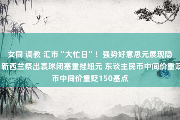 女同 调教 汇市“大忙日”！强势好意思元展现隐迹所威信 新西兰祭出寰球闭塞重挫纽元 东谈主民币中间价重贬150基点