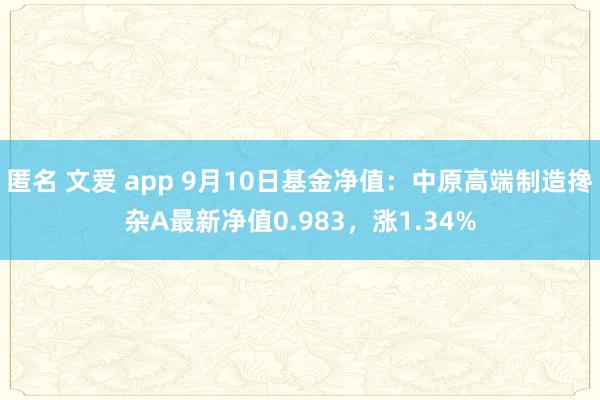 匿名 文爱 app 9月10日基金净值：中原高端制造搀杂A最新净值0.983，涨1.34%