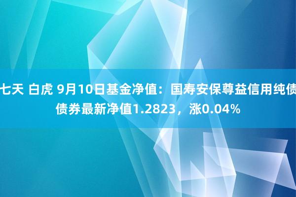 七天 白虎 9月10日基金净值：国寿安保尊益信用纯债债券最新净值1.2823，涨0.04%