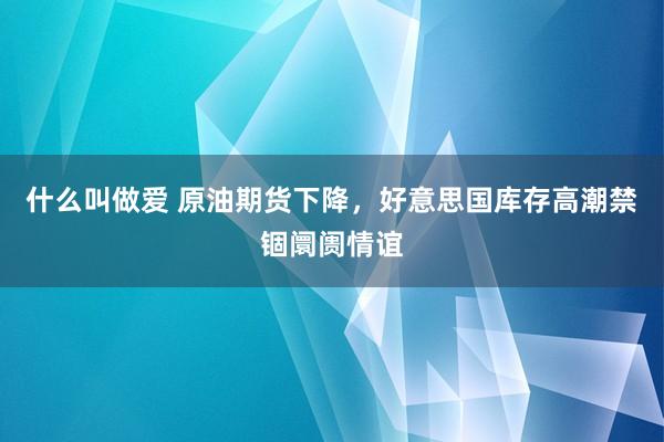 什么叫做爱 原油期货下降，好意思国库存高潮禁锢阛阓情谊