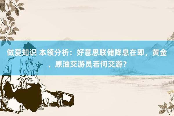 做爱知识 本领分析：好意思联储降息在即，黄金、原油交游员若何交游？