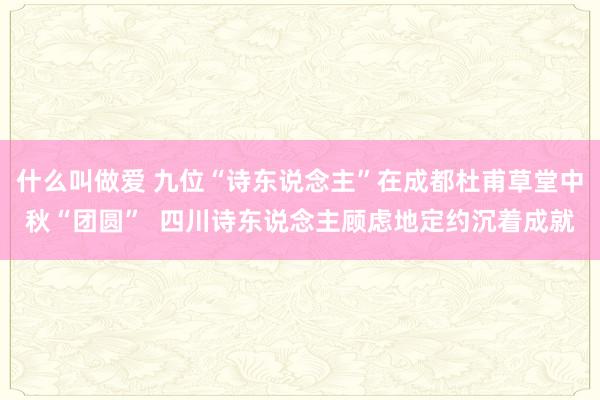 什么叫做爱 九位“诗东说念主”在成都杜甫草堂中秋“团圆”  四川诗东说念主顾虑地定约沉着成就