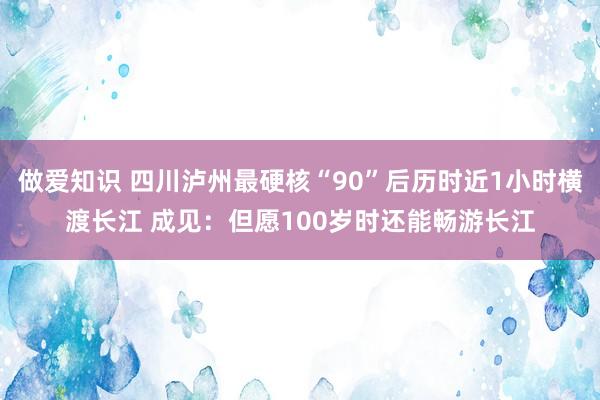 做爱知识 四川泸州最硬核“90”后历时近1小时横渡长江 成见：但愿100岁时还能畅游长江