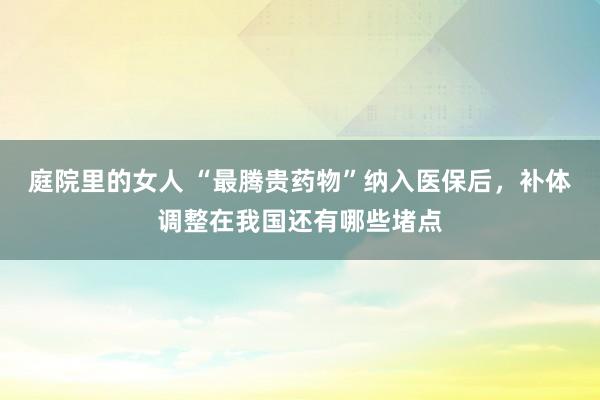 庭院里的女人 “最腾贵药物”纳入医保后，补体调整在我国还有哪些堵点