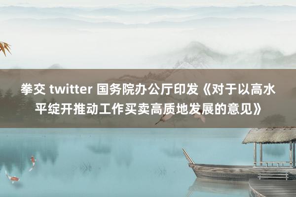 拳交 twitter 国务院办公厅印发《对于以高水平绽开推动工作买卖高质地发展的意见》