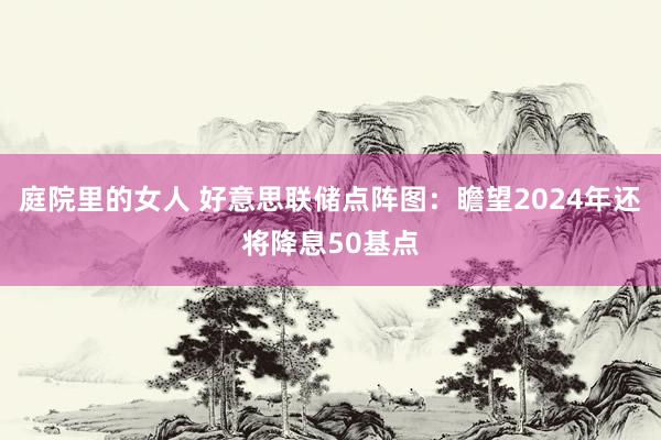 庭院里的女人 好意思联储点阵图：瞻望2024年还将降息50基点