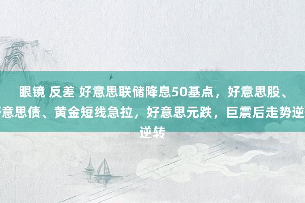 眼镜 反差 好意思联储降息50基点，好意思股、好意思债、黄金短线急拉，好意思元跌，巨震后走势逆转