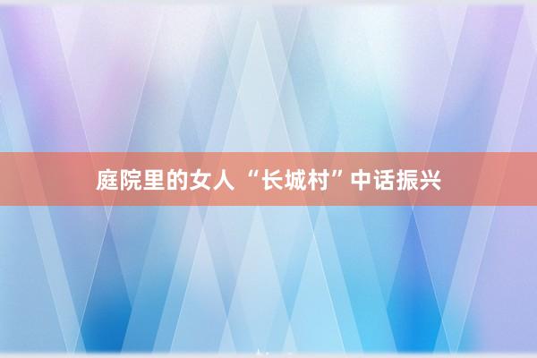 庭院里的女人 “长城村”中话振兴