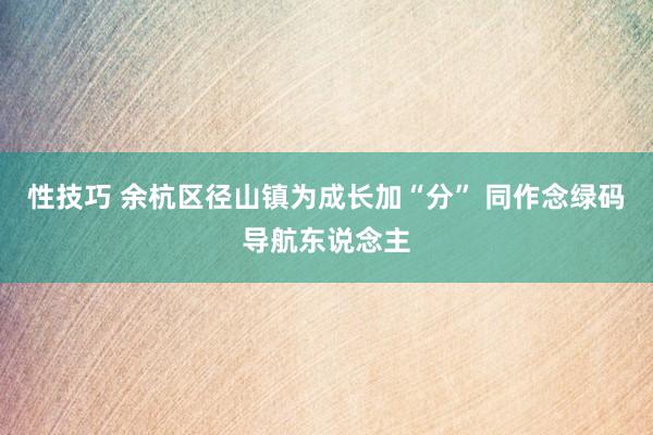 性技巧 余杭区径山镇为成长加“分” 同作念绿码导航东说念主