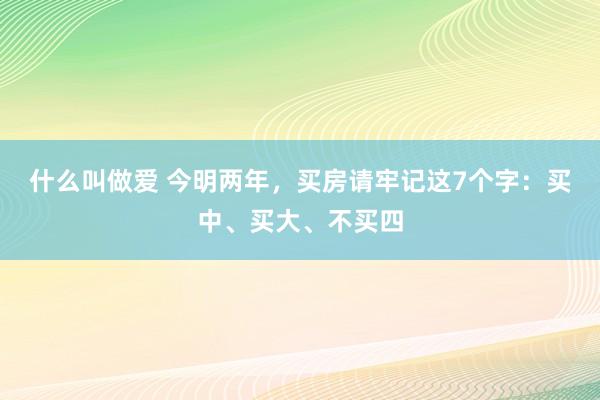 什么叫做爱 今明两年，买房请牢记这7个字：买中、买大、不买四