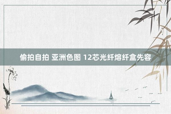 偷拍自拍 亚洲色图 12芯光纤熔纤盒先容