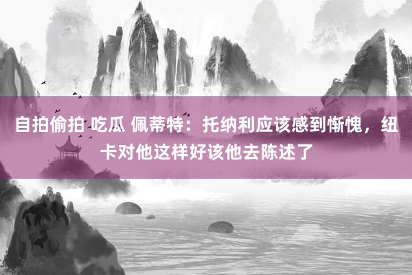 自拍偷拍 吃瓜 佩蒂特：托纳利应该感到惭愧，纽卡对他这样好该他去陈述了