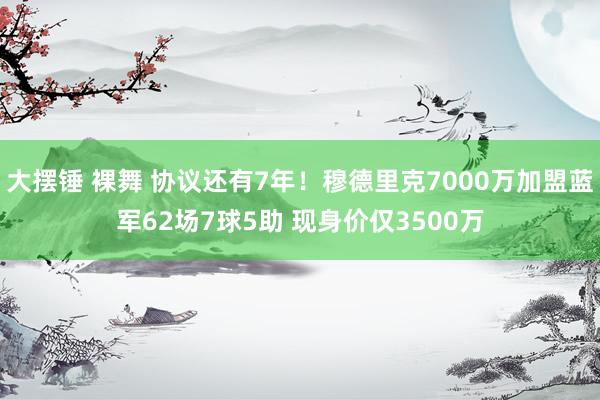 大摆锤 裸舞 协议还有7年！穆德里克7000万加盟蓝军62场7球5助 现身价仅3500万