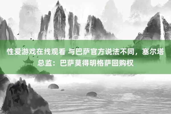 性爱游戏在线观看 与巴萨官方说法不同，塞尔塔总监：巴萨莫得明格萨回购权