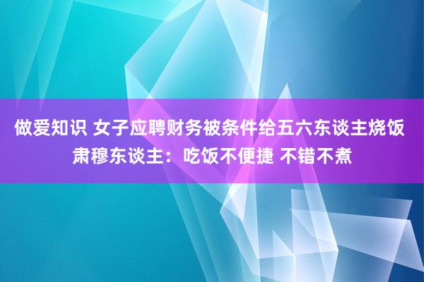 做爱知识 女子应聘财务被条件给五六东谈主烧饭 肃穆东谈主：吃饭不便捷 不错不煮