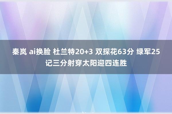 秦岚 ai换脸 杜兰特20+3 双探花63分 绿军25记三分射穿太阳迎四连胜