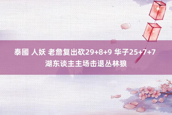 泰國 人妖 老詹复出砍29+8+9 华子25+7+7 湖东谈主主场击退丛林狼