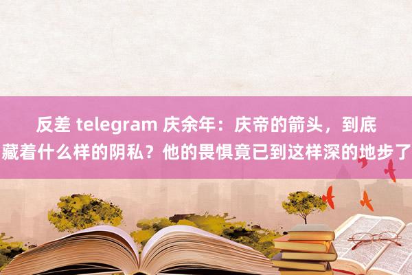 反差 telegram 庆余年：庆帝的箭头，到底藏着什么样的阴私？他的畏惧竟已到这样深的地步了