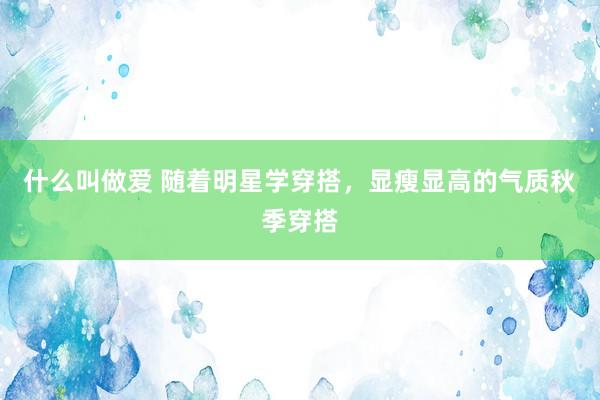 什么叫做爱 随着明星学穿搭，显瘦显高的气质秋季穿搭