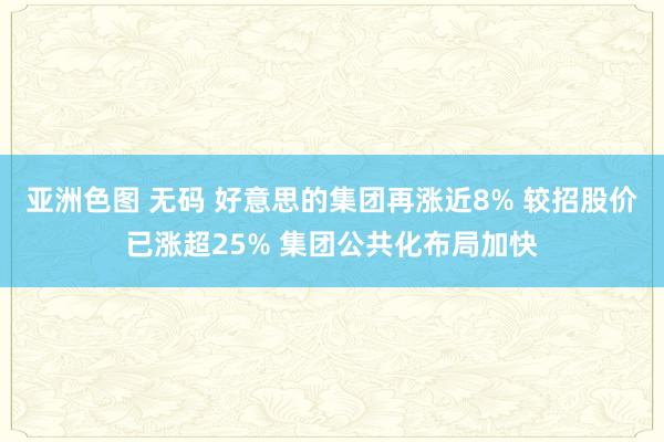 亚洲色图 无码 好意思的集团再涨近8% 较招股价已涨超25% 集团公共化布局加快