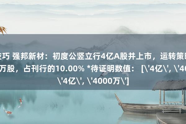 性技巧 强邦新材：初度公竖立行4亿A股并上市，运转策略配售4000万股，占刊行的10.00% *待证明数值： ['4亿'， '4000万']