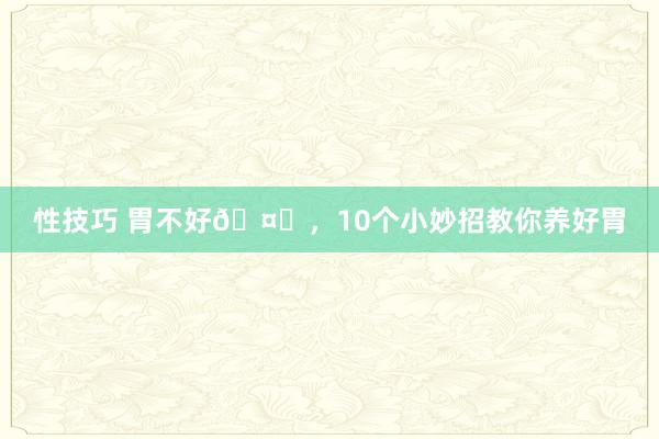 性技巧 胃不好🤕，10个小妙招教你养好胃