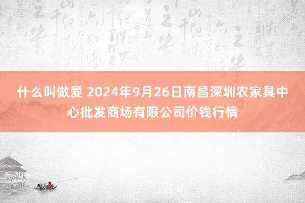 什么叫做爱 2024年9月26日南昌深圳农家具中心批发商场有限公司价钱行情