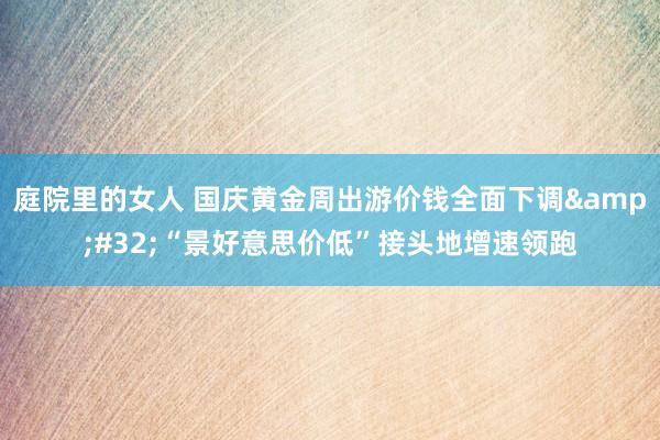 庭院里的女人 国庆黄金周出游价钱全面下调&#32;“景好意思价低”接头地增速领跑