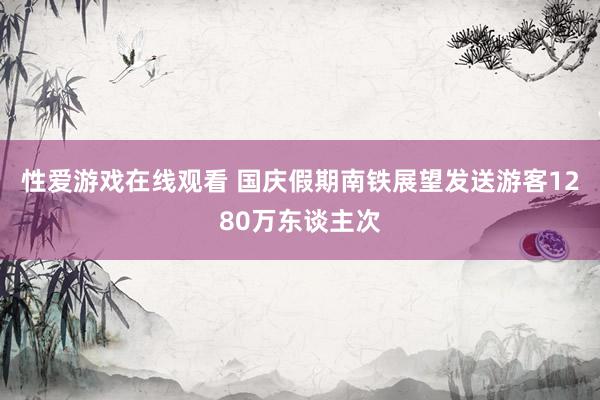 性爱游戏在线观看 国庆假期南铁展望发送游客1280万东谈主次