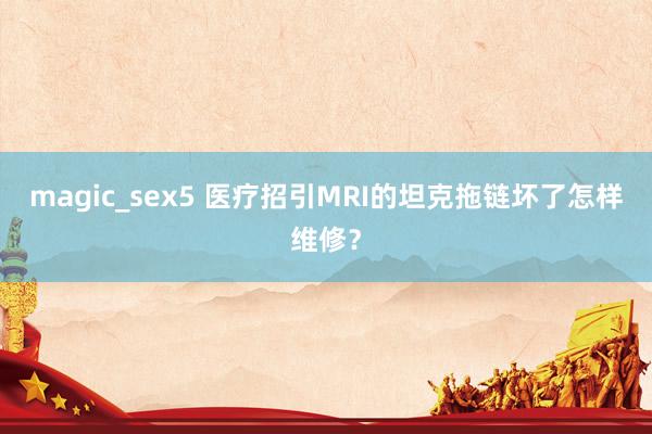 magic_sex5 医疗招引MRI的坦克拖链坏了怎样维修？