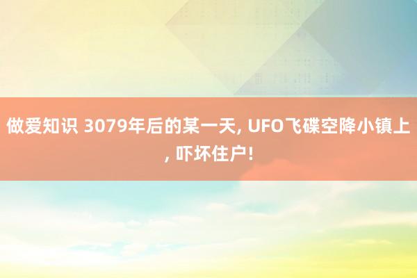 做爱知识 3079年后的某一天， UFO飞碟空降小镇上， 吓坏住户!