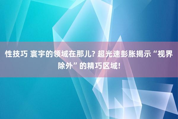 性技巧 寰宇的领域在那儿? 超光速彭胀揭示“视界除外”的精巧区域!