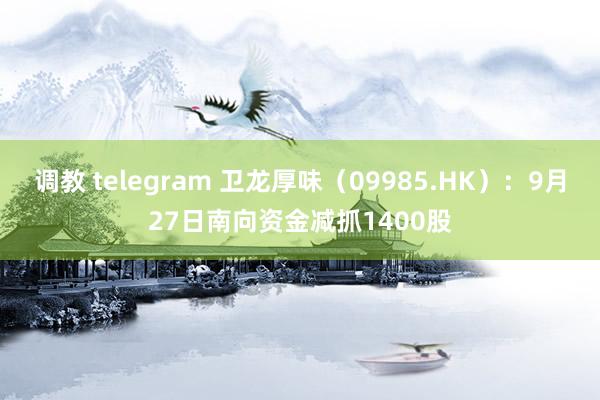 调教 telegram 卫龙厚味（09985.HK）：9月27日南向资金减抓1400股