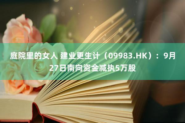 庭院里的女人 建业更生计（09983.HK）：9月27日南向资金减执5万股